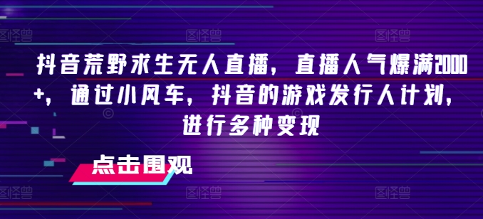 抖音荒野求生无人直播，直播人气爆满2000+，通过小风车，抖音的游戏发行人计划，进行多种变现【揭秘】-圆梦资源网