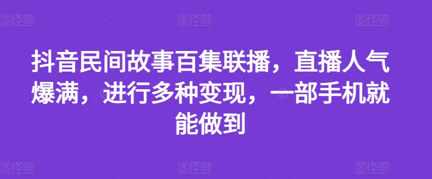 抖音民间故事百集联播，直播人气爆满，进行多种变现，一部手机就能做到【揭秘】-圆梦资源网