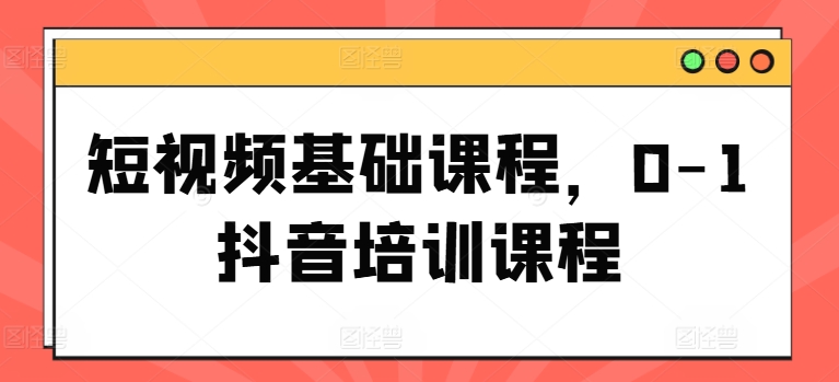 短视频基础课程，0-1抖音培训课程-圆梦资源网