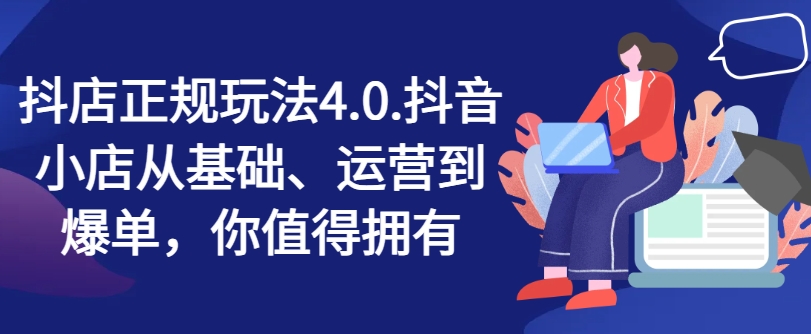 抖店正规玩法4.0，抖音小店从基础、运营到爆单，你值得拥有-圆梦资源网