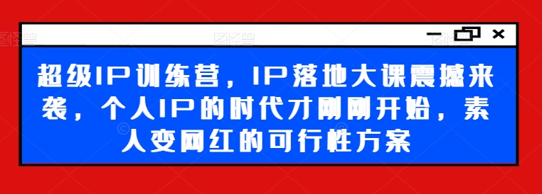 超级IP训练营，IP落地大课震撼来袭，个人IP的时代才刚刚开始，素人变网红的可行性方案-圆梦资源网