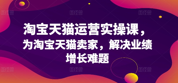 淘宝天猫运营实操课，为淘宝天猫卖家，解决业绩增长难题-圆梦资源网