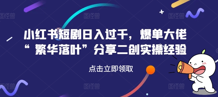 小红书短剧日入过千，爆单大佬“繁华落叶”分享二创实操经验-圆梦资源网