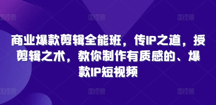 商业爆款剪辑全能班，传IP之道，授剪辑之术，教你制作有质感的、爆款IP短视频-圆梦资源网