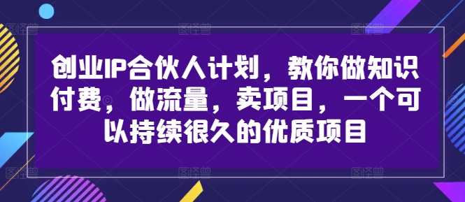 创业IP合伙人计划，教你做知识付费，做流量，卖项目，一个可以持续很久的优质项目-圆梦资源网