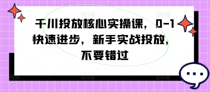 千川投放核心实操课，0-1快速进步，新手实战投放，不要错过-圆梦资源网