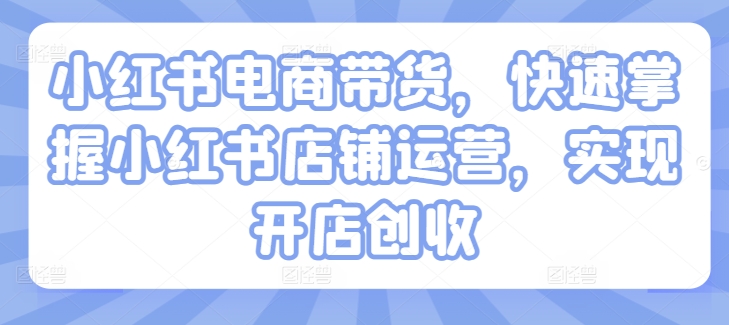 小红书电商带货，快速掌握小红书店铺运营，实现开店创收-圆梦资源网