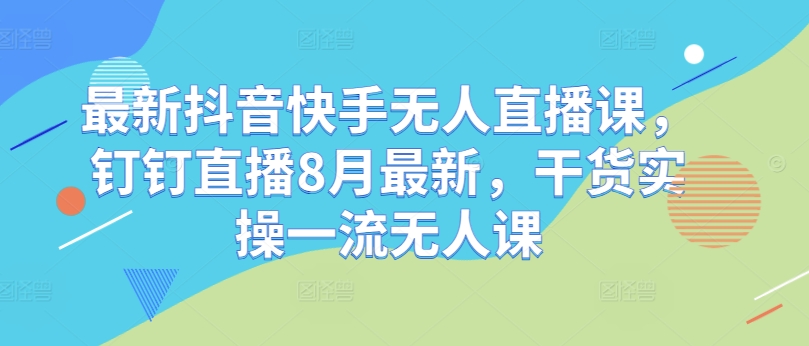 最新抖音快手无人直播课，钉钉直播8月最新，干货实操一流无人课-圆梦资源网