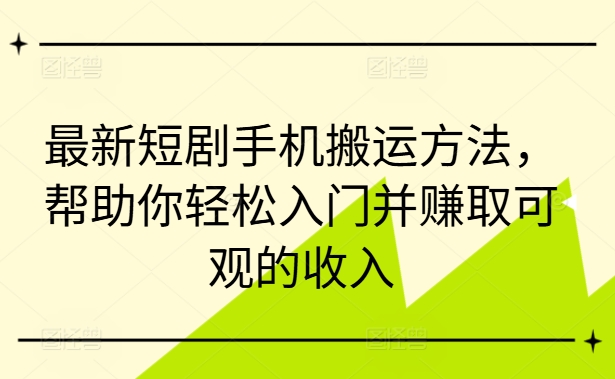 最新短剧手机搬运方法，帮助你轻松入门并赚取可观的收入-圆梦资源网