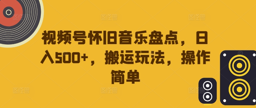 视频号怀旧音乐盘点，日入500+，搬运玩法，操作简单【揭秘】-圆梦资源网