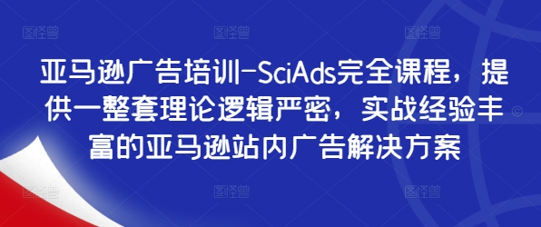 亚马逊广告培训-SciAds完全课程，提供一整套理论逻辑严密，实战经验丰富的亚马逊站内广告解决方案-圆梦资源网