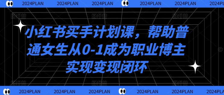 小红书买手计划课，帮助普通女生从0-1成为职业博主实现变现闭环-圆梦资源网