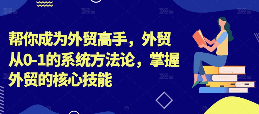 帮你成为外贸高手，外贸从0-1的系统方法论，掌握外贸的核心技能-圆梦资源网