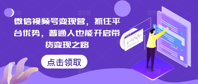 微信视频号变现营，抓住平台优势，普通人也能开启带货变现之路-圆梦资源网