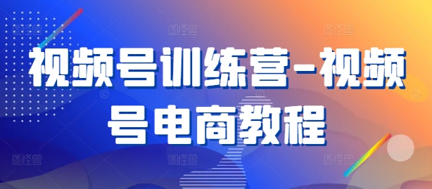 视频号训练营-视频号电商教程-圆梦资源网