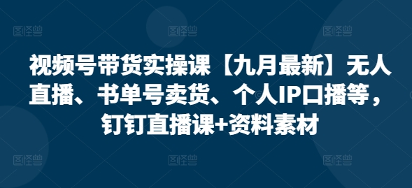 视频号带货实操课【九月最新】无人直播、书单号卖货、个人IP口播等，钉钉直播课+资料素材-圆梦资源网