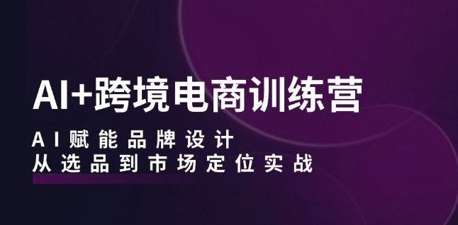 AI+跨境电商训练营：AI赋能品牌设计，从选品到市场定位实战-圆梦资源网