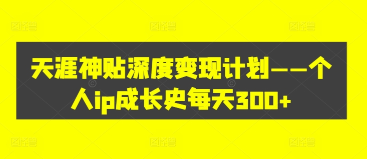 天涯神贴深度变现计划——个人ip成长史每天300+【揭秘】-圆梦资源网