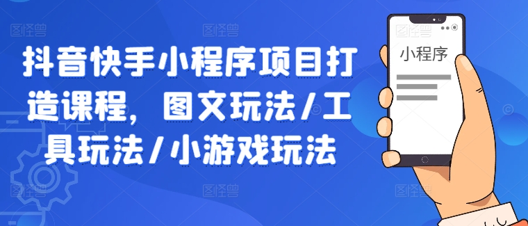 抖音快手小程序项目打造课程，图文玩法/工具玩法/小游戏玩法-圆梦资源网