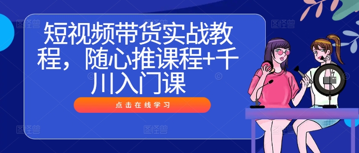 短视频带货实战教程，随心推课程+千川入门课-圆梦资源网