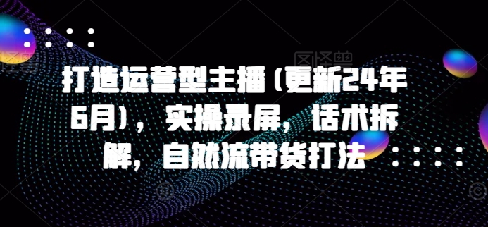 打造运营型主播(更新24年10月)，实操录屏，话术拆解，自然流带货打法-圆梦资源网