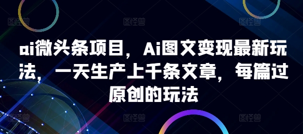 ai微头条项目，Ai图文变现最新玩法，一天生产上千条文章，每篇过原创的玩法-圆梦资源网