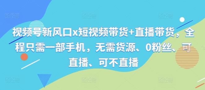 视频号新风口x短视频带货+直播带货，全程只需一部手机，无需货源、0粉丝、可直播、可不直播-圆梦资源网