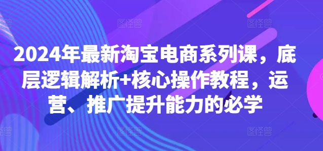 2024年最新淘宝电商系列课，底层逻辑解析+核心操作教程，运营、推广提升能力的必学-圆梦资源网