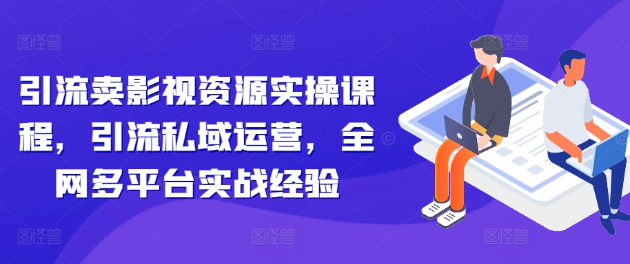 引流卖影视资源实操课程，引流私域运营，全网多平台实战经验-圆梦资源网