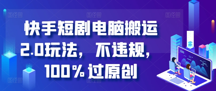 快手短剧电脑搬运2.0玩法，不违规，100%过原创-圆梦资源网