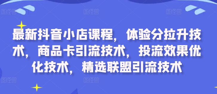 最新抖音小店课程，体验分拉升技术，商品卡引流技术，投流效果优化技术，精选联盟引流技术-圆梦资源网