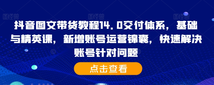 抖音图文带货教程14.0交付体系，基础与精英课，新增账号运营锦囊，快速解决账号针对问题-圆梦资源网