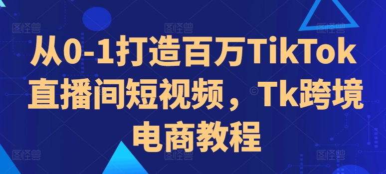 从0-1打造百万TikTok直播间短视频，Tk跨境电商教程-圆梦资源网