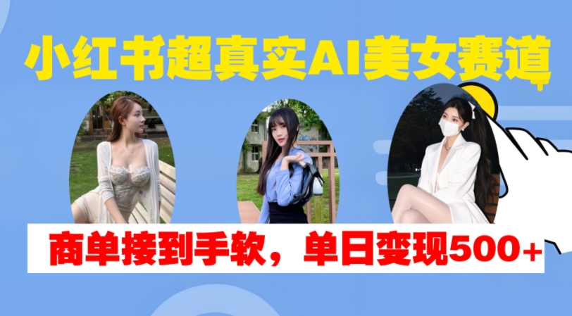 小红书超真实AI美女赛道，商单拿到手软，单日变现500+-圆梦资源网