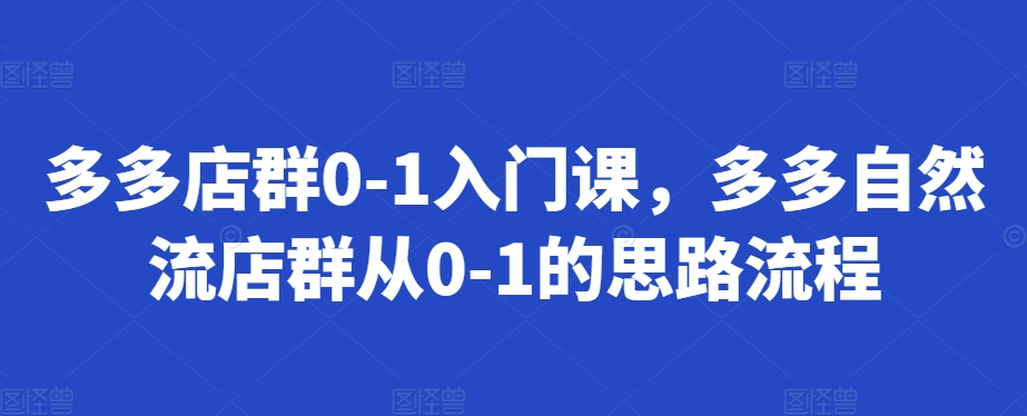 多多店群0-1入门课，多多自然流店群从0-1的思路流程-圆梦资源网