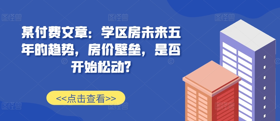 某付费文章：学区房未来五年的趋势，房价壁垒，是否开始松动?-圆梦资源网