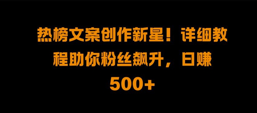 热榜文案创作新星!详细教程助你粉丝飙升，日入500+【揭秘】-圆梦资源网