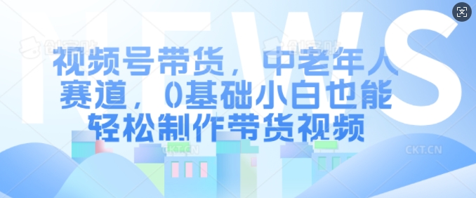 视频号带货，中老年人赛道，0基础小白也能轻松制作带货视频-圆梦资源网