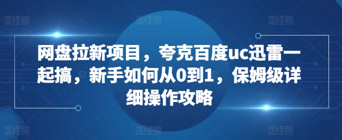 网盘拉新项目，夸克百度uc迅雷一起搞，新手如何从0到1，保姆级详细操作攻略-圆梦资源网