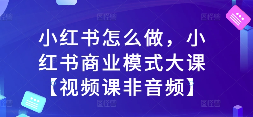 小红书怎么做，小红书商业模式大课【视频课非音频】-圆梦资源网