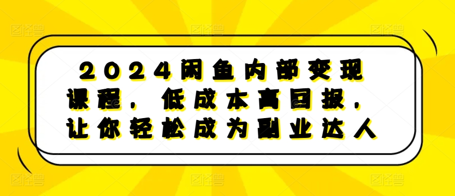 2024闲鱼内部变现课程，低成本高回报，让你轻松成为副业达人-圆梦资源网