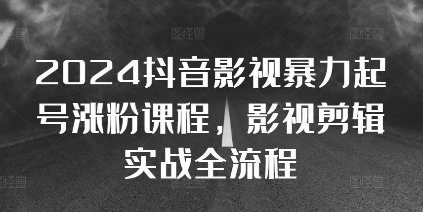 2024抖音影视暴力起号涨粉课程，影视剪辑搬运实战全流程-圆梦资源网