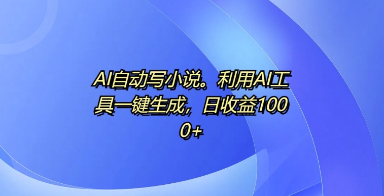 AI自动写小说，利用AI工具一键生成，日收益1k【揭秘】-圆梦资源网