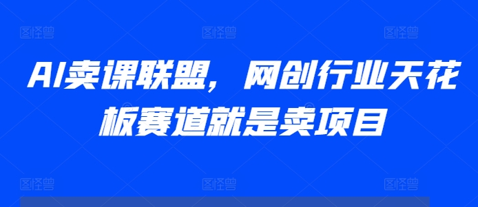 AI卖课联盟，网创行业天花板赛道就是卖项目-圆梦资源网