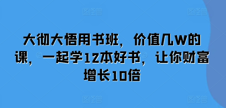 大彻大悟用书班，价值几W的课，一起学12本好书，让你财富增长10倍-圆梦资源网