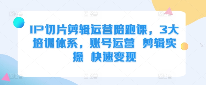 IP切片剪辑运营陪跑课，3大培训体系，账号运营 剪辑实操 快速变现-圆梦资源网