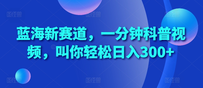 蓝海新赛道，一分钟科普视频，叫你轻松日入300+【揭秘】-圆梦资源网