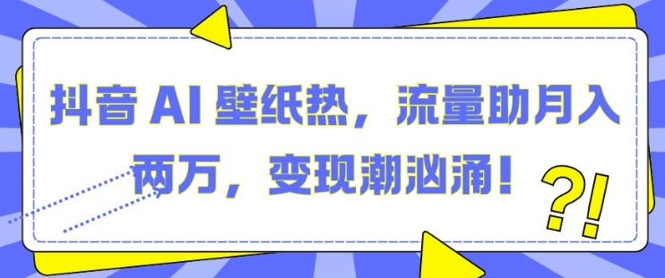 抖音 AI 壁纸热，流量助月入两W，变现潮汹涌【揭秘】-圆梦资源网