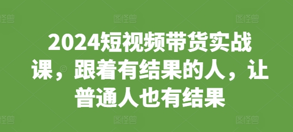 2024短视频带货实战课，跟着有结果的人，让普通人也有结果-圆梦资源网