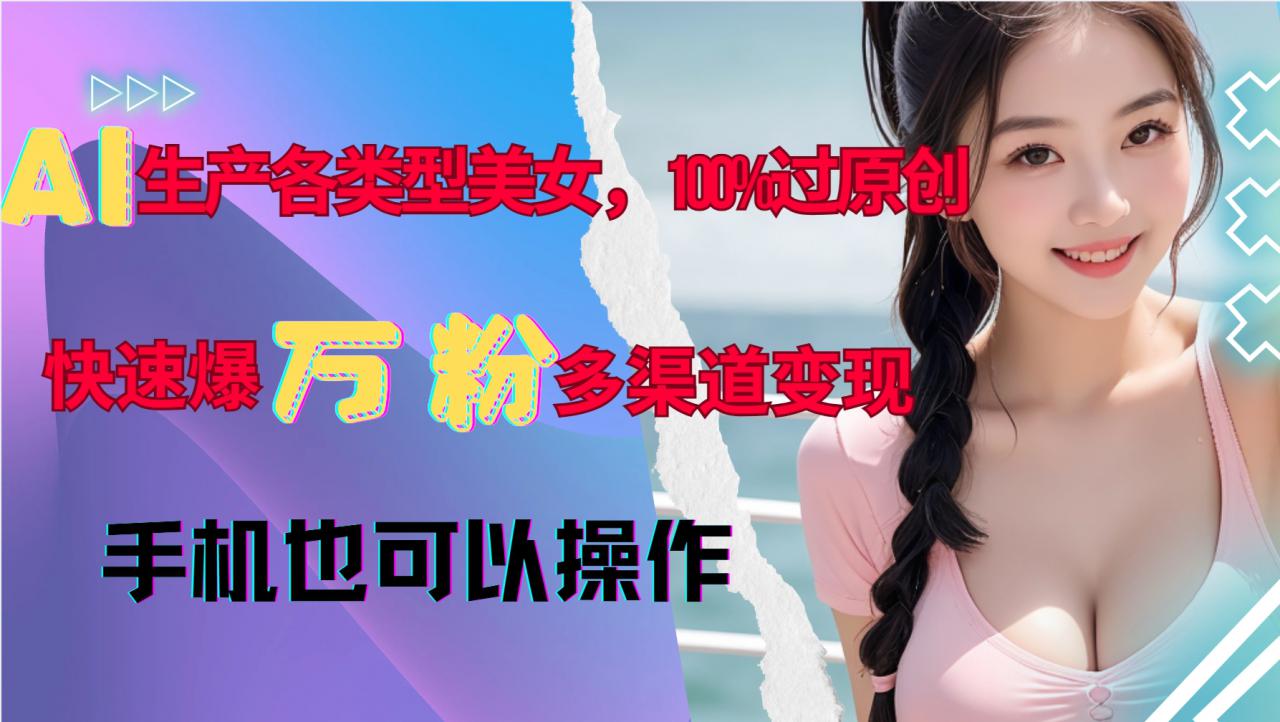 AI生产各类型美女，100%过原创，快速爆万粉，多渠道变现，新手可做-圆梦资源网